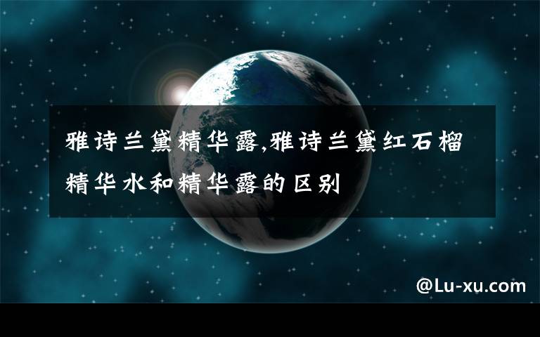 雅诗兰黛精华露,雅诗兰黛红石榴精华水和精华露的区别