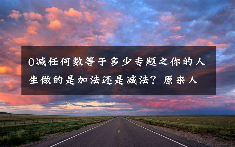 0减任何数等于多少专题之你的人生做的是加法还是减法？原来人生加减法是这么做的