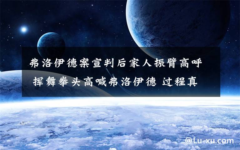 弗洛伊德案宣判后家人振臂高呼 挥舞拳头高喊弗洛伊德 过程真相详细揭秘！