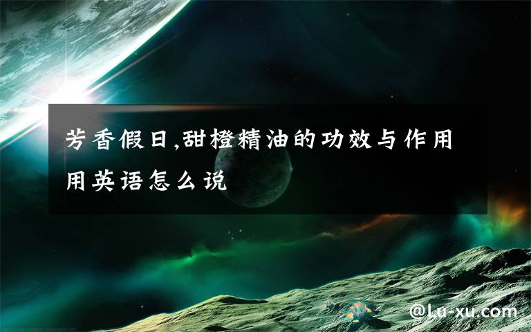 芳香假日,甜橙精油的功效与作用用英语怎么说