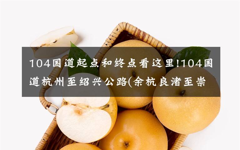 104国道起点和终点看这里!104国道杭州至绍兴公路(余杭良渚至崇贤段)已启动，投资22.8亿元