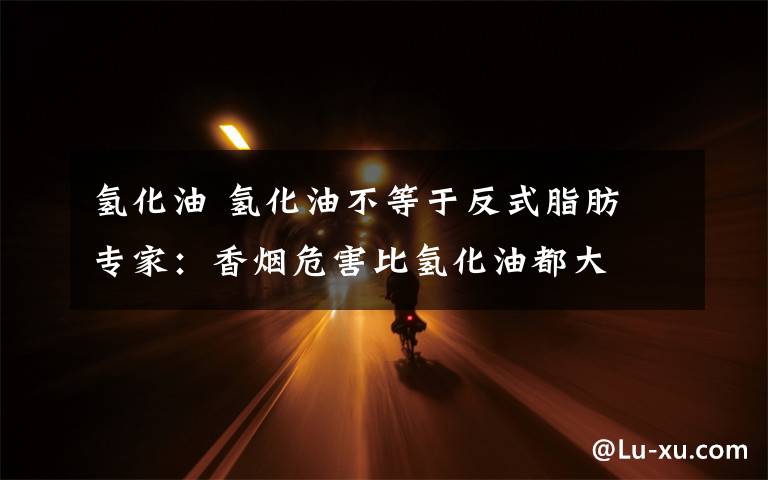 氢化油 氢化油不等于反式脂肪 专家：香烟危害比氢化油都大