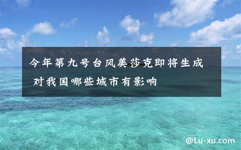 今年第九号台风美莎克即将生成 对我国哪些城市有影响