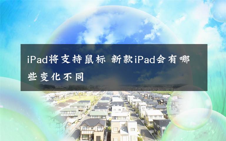 iPad将支持鼠标 新款iPad会有哪些变化不同