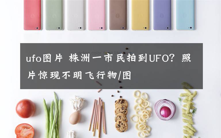 ufo图片 株洲一市民拍到UFO？照片惊现不明飞行物/图