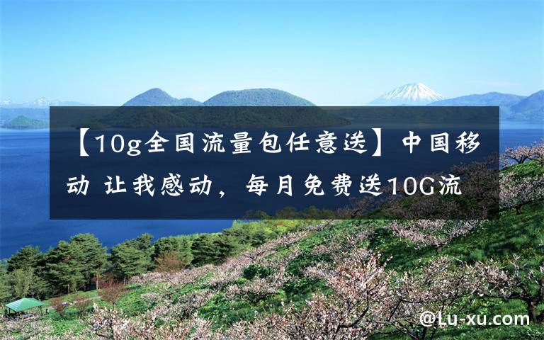 【10g全国流量包任意送】中国移动 让我感动，每月免费送10G流量，让我哭笑不得