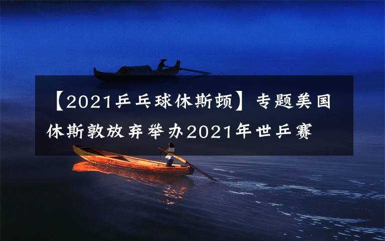 【2021乒乓球休斯顿】专题美国休斯敦放弃举办2021年世乒赛