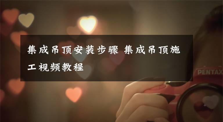 集成吊顶安装步骤 集成吊顶施工视频教程