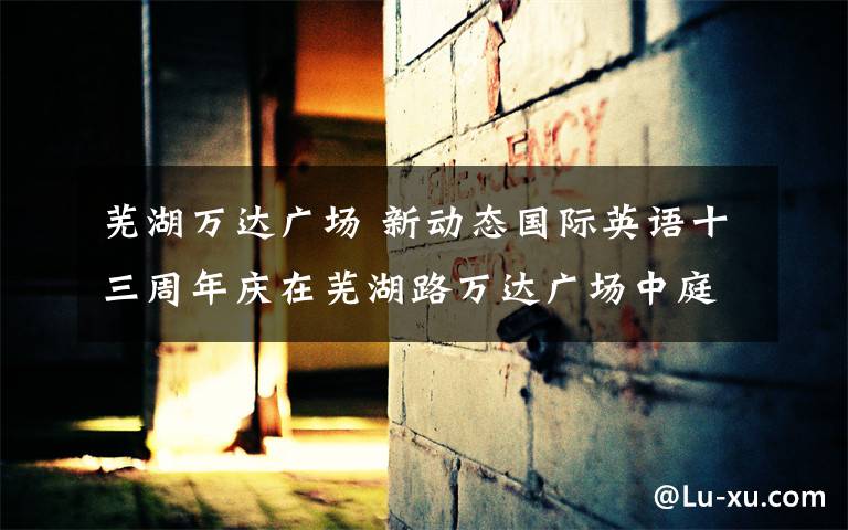 芜湖万达广场 新动态国际英语十三周年庆在芜湖路万达广场中庭隆重举行