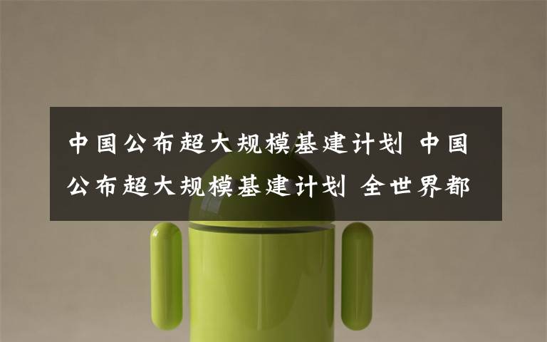 中国公布超大规模基建计划 中国公布超大规模基建计划 全世界都沸腾了！