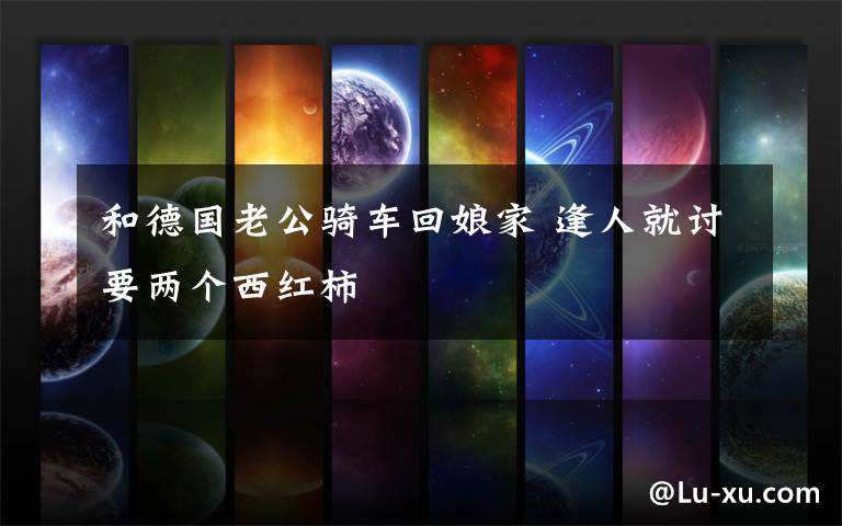 和德国老公骑车回娘家 逢人就讨要两个西红柿