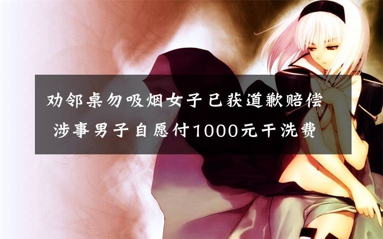 劝邻桌勿吸烟女子已获道歉赔偿 涉事男子自愿付1000元干洗费 具体是什么情况？
