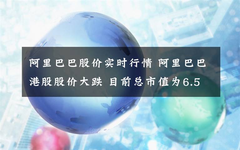 阿里巴巴股价实时行情 阿里巴巴港股股价大跌 目前总市值为6.5万亿港元
