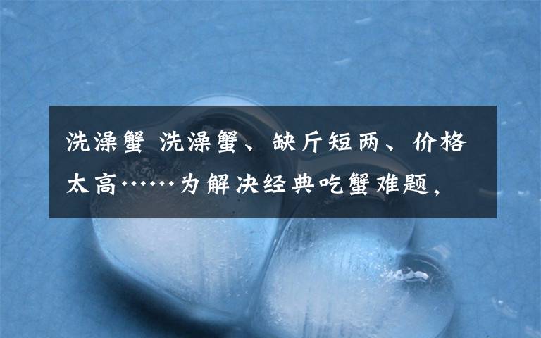 洗澡蟹 洗澡蟹、缺斤短两、价格太高……为解决经典吃蟹难题，拼多多联合长三角大闸蟹产区推出优品标准