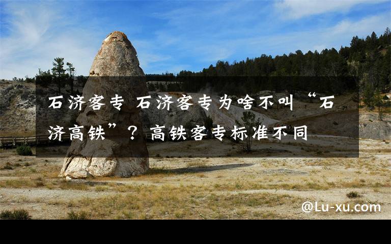 石济客专 石济客专为啥不叫“石济高铁”？高铁客专标准不同