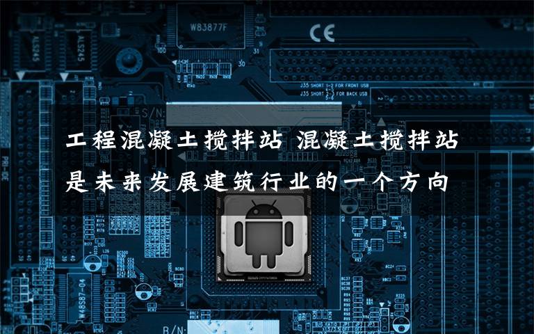 工程混凝土搅拌站 混凝土搅拌站是未来发展建筑行业的一个方向和目标