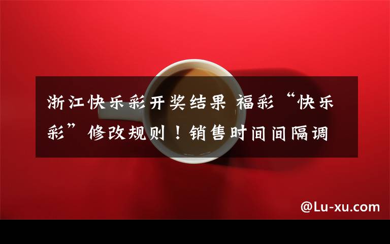 浙江快乐彩开奖结果 福彩“快乐彩”修改规则！销售时间间隔调整为20分钟