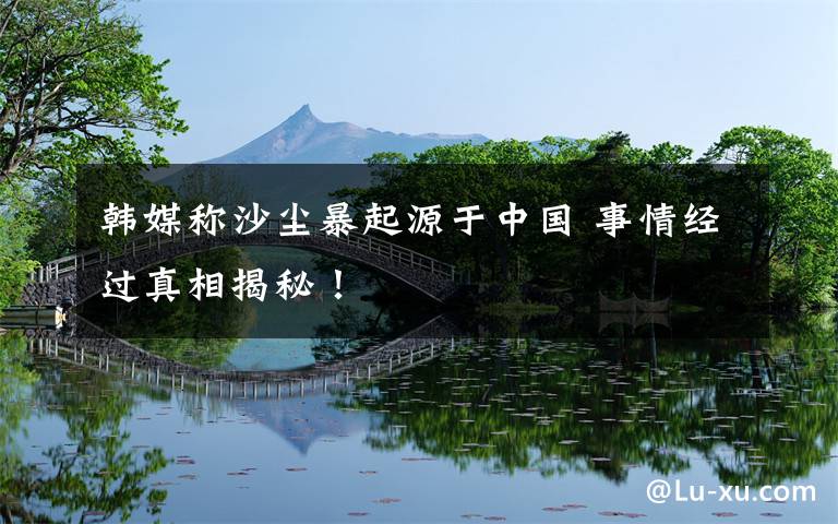 韩媒称沙尘暴起源于中国 事情经过真相揭秘！