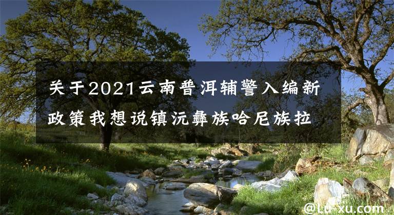 关于2021云南普洱辅警入编新政策我想说镇沅彝族哈尼族拉祜族自治县公安局2018年公开招聘勤务辅警和文职人员公告