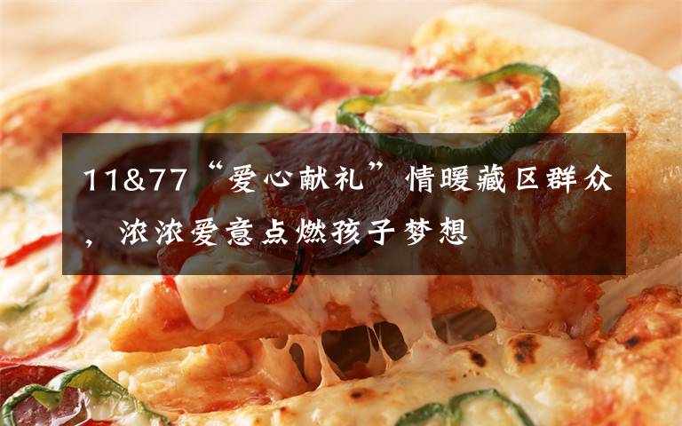 11&77“爱心献礼”情暖藏区群众，浓浓爱意点燃孩子梦想