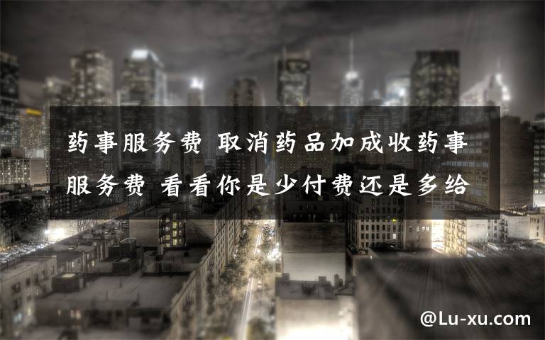药事服务费 取消药品加成收药事服务费 看看你是少付费还是多给钱
