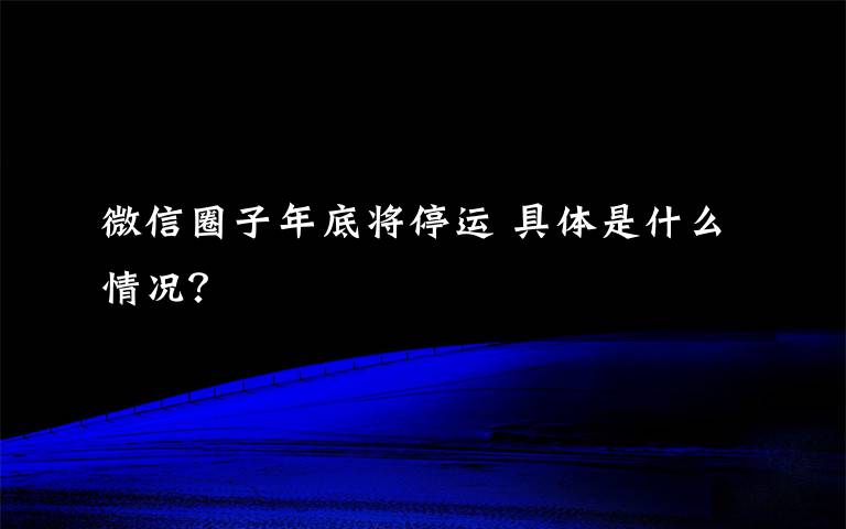 微信圈子年底将停运 具体是什么情况？