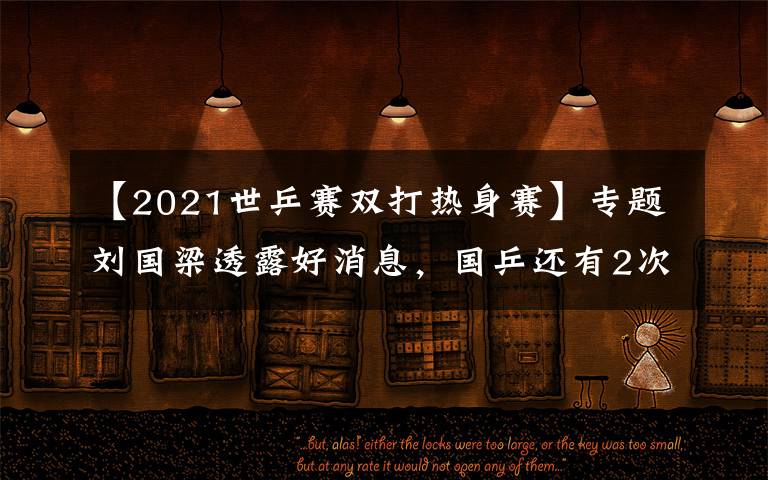 【2021世乒赛双打热身赛】专题刘国梁透露好消息，国乒还有2次奥运热身赛！央视全程直播
