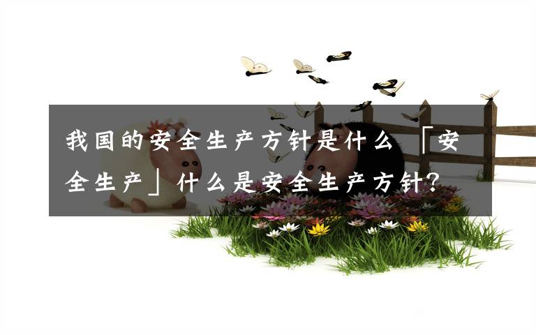 我国的安全生产方针是什么 「安全生产」什么是安全生产方针？