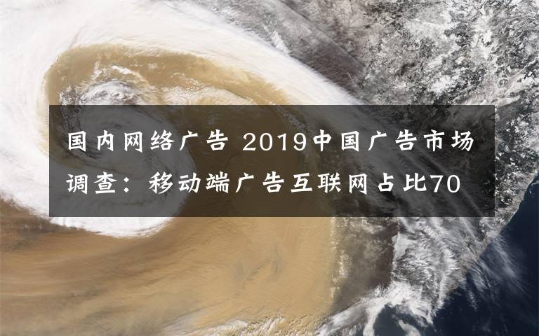 国内网络广告 2019中国广告市场调查：移动端广告互联网占比70%以上