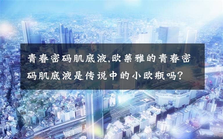 青春密码肌底液,欧莱雅的青春密码肌底液是传说中的小欧瓶吗？效果是什么？