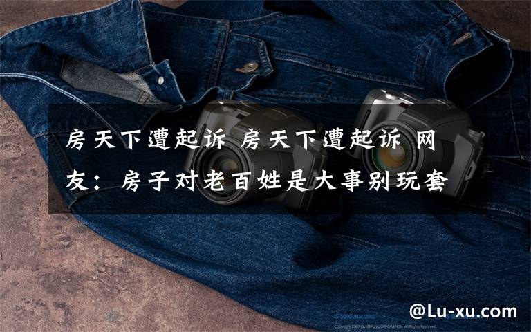 房天下遭起诉 房天下遭起诉 网友：房子对老百姓是大事别玩套路