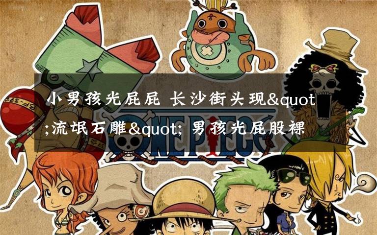 小男孩光屁屁 长沙街头现"流氓石雕" 男孩光屁股裸露私处/图