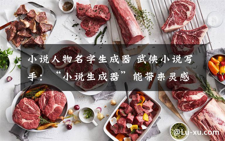 小说人物名字生成器 武侠小说写手：“小说生成器”能带来灵感