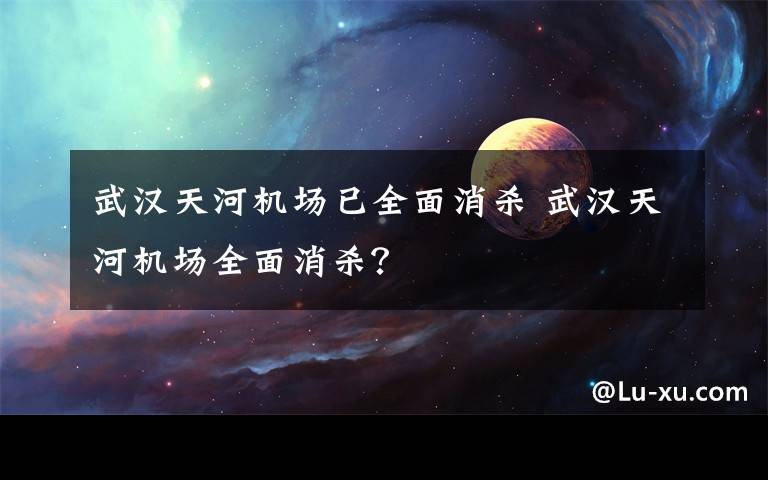 武汉天河机场已全面消杀 武汉天河机场全面消杀？