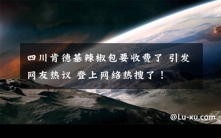 四川肯德基辣椒包要收费了 引发网友热议 登上网络热搜了！