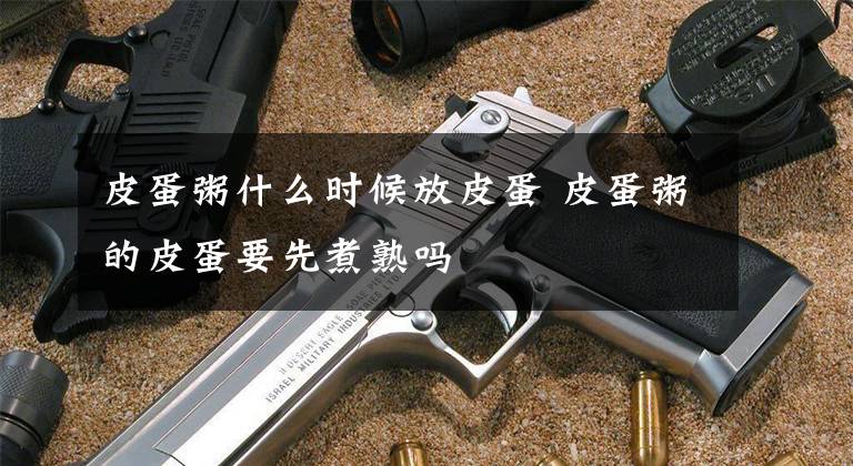 皮蛋粥什么时候放皮蛋 皮蛋粥的皮蛋要先煮熟吗