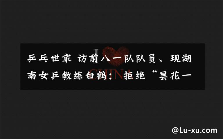 乒乓世家 访前八一队队员、现湖南女乒教练白鹤： 拒绝“昙花一现” 剑指陕西全运