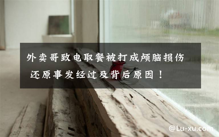 外卖哥致电取餐被打成颅脑损伤 还原事发经过及背后原因！