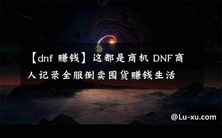 【dnf 赚钱】这都是商机 DNF商人记录全服倒卖囤货赚钱生活