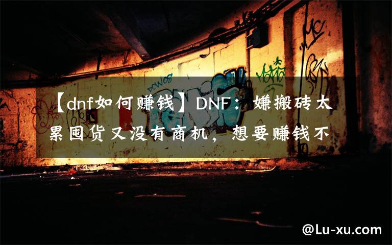 【dnf如何赚钱】DNF：嫌搬砖太累囤货又没有商机，想要赚钱不妨试试这种方法