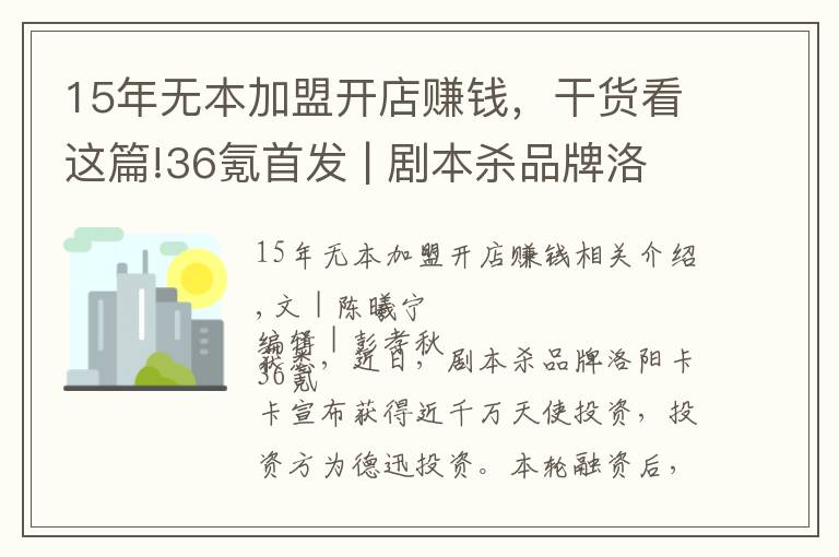 15年无本加盟开店赚钱，干货看这篇!36氪首发 | 剧本杀品牌洛阳卡卡获近千万天使轮投资，拟半年扩张至500家门店