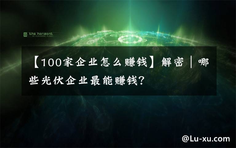 【100家企业怎么赚钱】解密｜哪些光伏企业最能赚钱？