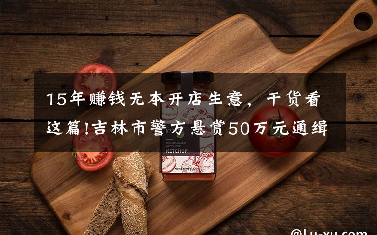 15年赚钱无本开店生意，干货看这篇!吉林市警方悬赏50万元通缉罪犯朱贤健 已越狱脱逃27天