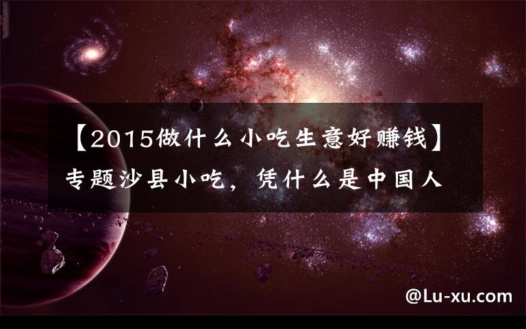 【2015做什么小吃生意好赚钱】专题沙县小吃，凭什么是中国人的大众食堂