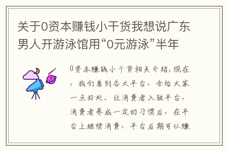 关于0资本赚钱小干货我想说广东男人开游泳馆用“0元游泳”半年赚80万，怎么做到的？