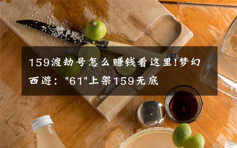 159渡劫号怎么赚钱看这里!梦幻西游："61"上架159无底洞，附加150不磨武器，要烤火的节奏