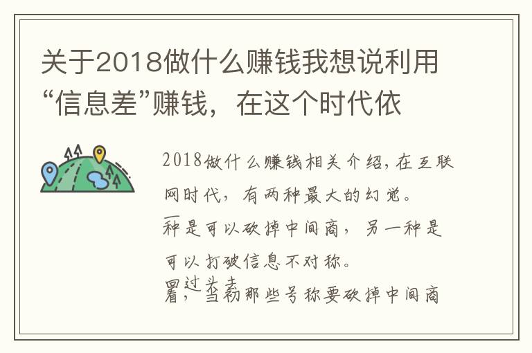 关于2018做什么赚钱我想说利用“信息差”赚钱，在这个时代依然是一门好生意