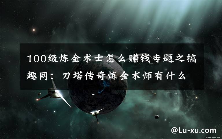 100级炼金术士怎么赚钱专题之搞趣网：刀塔传奇炼金术师有什么技巧 技巧前瞻