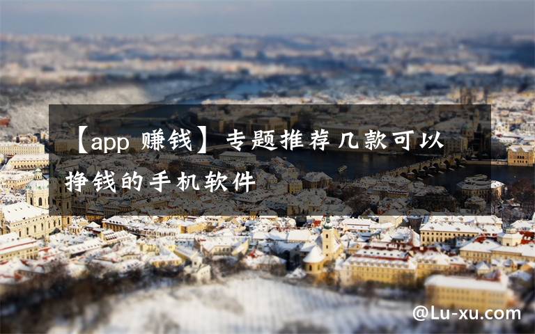 【app 赚钱】专题推荐几款可以挣钱的手机软件