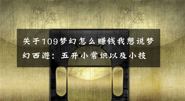 关于109梦幻怎么赚钱我想说梦幻西游：五开小常识以及小技巧分享，让你少走弯路多赚钱